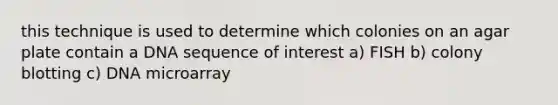 this technique is used to determine which colonies on an agar plate contain a DNA sequence of interest a) FISH b) colony blotting c) DNA microarray