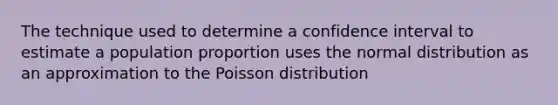 The technique used to determine a confidence interval to estimate a population proportion uses the normal distribution as an approximation to the Poisson distribution