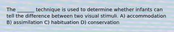 The _______ technique is used to determine whether infants can tell the difference between two visual stimuli. A) accommodation B) assimilation C) habituation D) conservation