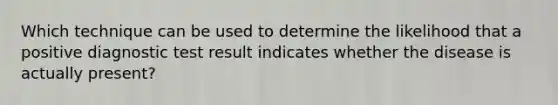 Which technique can be used to determine the likelihood that a positive diagnostic test result indicates whether the disease is actually present?