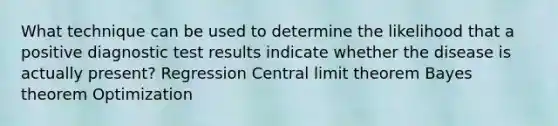 What technique can be used to determine the likelihood that a positive diagnostic test results indicate whether the disease is actually present? Regression Central limit theorem Bayes theorem Optimization