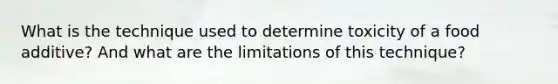 What is the technique used to determine toxicity of a food additive? And what are the limitations of this technique?