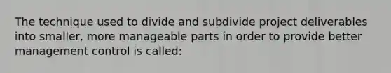 The technique used to divide and subdivide project deliverables into smaller, more manageable parts in order to provide better management control is called: