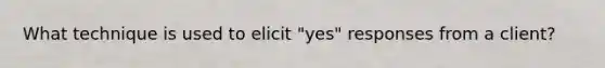 What technique is used to elicit "yes" responses from a client?