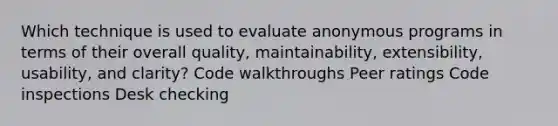 Which technique is used to evaluate anonymous programs in terms of their overall quality, maintainability, extensibility, usability, and clarity? Code walkthroughs Peer ratings Code inspections Desk checking