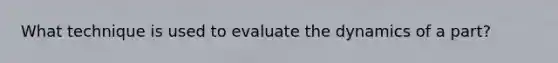 What technique is used to evaluate the dynamics of a part?