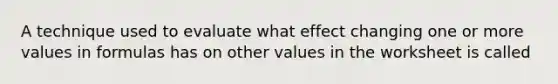 A technique used to evaluate what effect changing one or more values in formulas has on other values in the worksheet is called