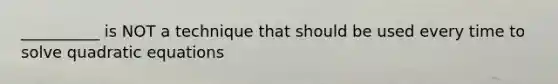 __________ is NOT a technique that should be used every time to solve <a href='https://www.questionai.com/knowledge/kUl84q5zvL-quadratic-equations' class='anchor-knowledge'>quadratic equations</a>