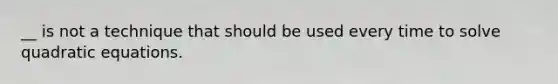 __ is not a technique that should be used every time to solve quadratic equations.