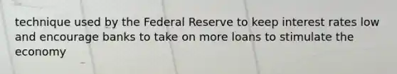 technique used by the Federal Reserve to keep interest rates low and encourage banks to take on more loans to stimulate the economy