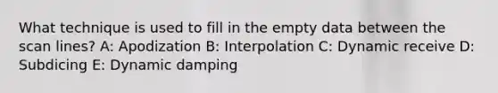 What technique is used to fill in the empty data between the scan lines? A: Apodization B: Interpolation C: Dynamic receive D: Subdicing E: Dynamic damping