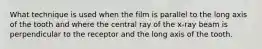 What technique is used when the film is parallel to the long axis of the tooth and where the central ray of the x-ray beam is perpendicular to the receptor and the long axis of the tooth.