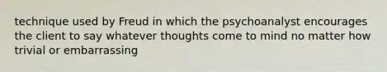 technique used by Freud in which the psychoanalyst encourages the client to say whatever thoughts come to mind no matter how trivial or embarrassing