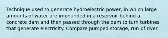 Technique used to generate hydroelectric power, in which large amounts of water are impounded in a reservoir behind a concrete dam and then passed through the dam to turn turbines that generate electricity. Compare pumped storage, run-of-river.