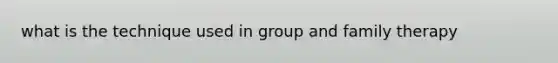 what is the technique used in group and family therapy