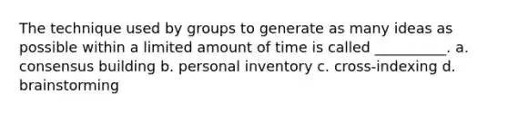 The technique used by groups to generate as many ideas as possible within a limited amount of time is called __________. a. consensus building b. personal inventory c. cross-indexing d. brainstorming