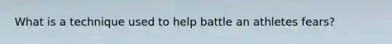 What is a technique used to help battle an athletes fears?