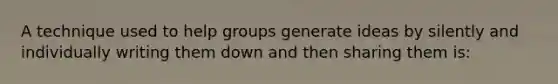 A technique used to help groups generate ideas by silently and individually writing them down and then sharing them is: