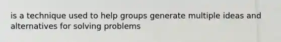 is a technique used to help groups generate multiple ideas and alternatives for solving problems