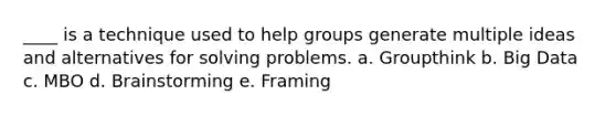 ____ is a technique used to help groups generate multiple ideas and alternatives for solving problems. a. Groupthink b. Big Data c. MBO d. Brainstorming e. Framing