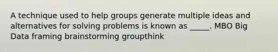 A technique used to help groups generate multiple ideas and alternatives for solving problems is known as _____. MBO Big Data framing brainstorming groupthink