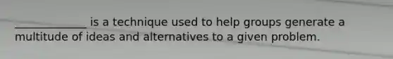 _____________ is a technique used to help groups generate a multitude of ideas and alternatives to a given problem.