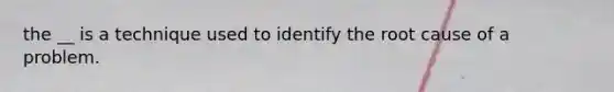 the __ is a technique used to identify the root cause of a problem.