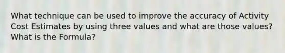 What technique can be used to improve the accuracy of Activity Cost Estimates by using three values and what are those values? What is the Formula?