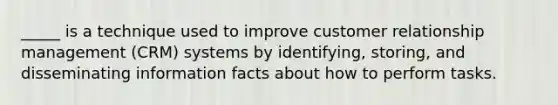 _____ is a technique used to improve customer relationship management (CRM) systems by identifying, storing, and disseminating information facts about how to perform tasks.