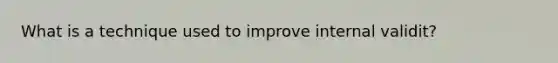 What is a technique used to improve internal validit?