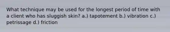 What technique may be used for the longest period of time with a client who has sluggish skin? a.) tapotement b.) vibration c.) petrissage d.) friction