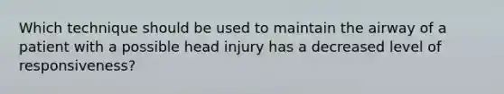 Which technique should be used to maintain the airway of a patient with a possible head injury has a decreased level of responsiveness?