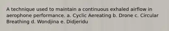 A technique used to maintain a continuous exhaled airflow in aerophone performance. a. Cyclic Aereating b. Drone c. Circular Breathing d. Wondjina e. Didjeridu