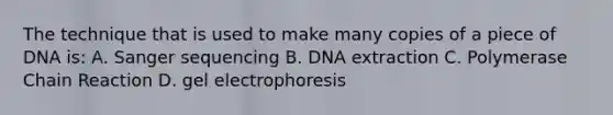 The technique that is used to make many copies of a piece of DNA is: A. Sanger sequencing B. DNA extraction C. Polymerase Chain Reaction D. gel electrophoresis