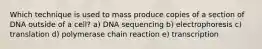 Which technique is used to mass produce copies of a section of DNA outside of a cell? a) DNA sequencing b) electrophoresis c) translation d) polymerase chain reaction e) transcription