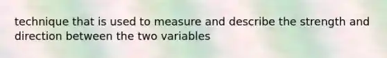 technique that is used to measure and describe the strength and direction between the two variables