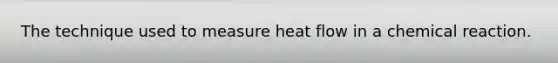 The technique used to measure heat flow in a chemical reaction.