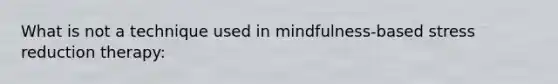 What is not a technique used in mindfulness-based stress reduction therapy: