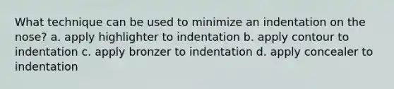 What technique can be used to minimize an indentation on the nose? a. apply highlighter to indentation b. apply contour to indentation c. apply bronzer to indentation d. apply concealer to indentation