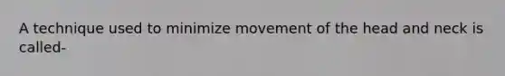 A technique used to minimize movement of the head and neck is called-