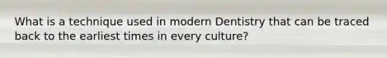 What is a technique used in modern Dentistry that can be traced back to the earliest times in every culture?