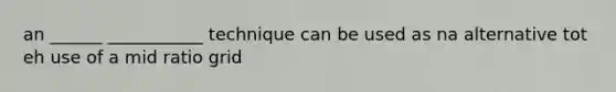 an ______ ___________ technique can be used as na alternative tot eh use of a mid ratio grid