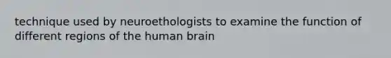 technique used by neuroethologists to examine the function of different regions of the human brain