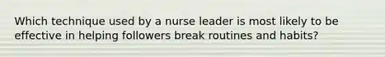 Which technique used by a nurse leader is most likely to be effective in helping followers break routines and habits?