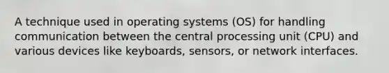 A technique used in operating systems (OS) for handling communication between the central processing unit (CPU) and various devices like keyboards, sensors, or network interfaces.