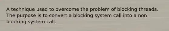 A technique used to overcome the problem of blocking threads. The purpose is to convert a blocking system call into a non-blocking system call.