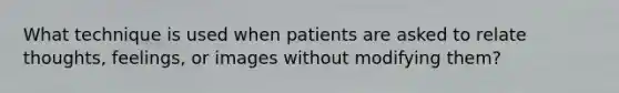 What technique is used when patients are asked to relate thoughts, feelings, or images without modifying them?