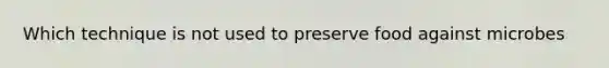 Which technique is not used to preserve food against microbes