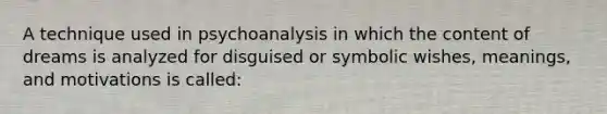 A technique used in psychoanalysis in which the content of dreams is analyzed for disguised or symbolic wishes, meanings, and motivations is called: