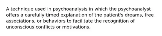 A technique used in psychoanalysis in which the psychoanalyst offers a carefully timed explanation of the patient's dreams, free associations, or behaviors to facilitate the recognition of unconscious conflicts or motivations.